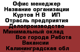 Офис-менеджер › Название организации ­ Куртов Н.В., ИП › Отрасль предприятия ­ Делопроизводство › Минимальный оклад ­ 25 000 - Все города Работа » Вакансии   . Калининградская обл.,Приморск г.